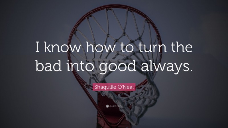 Shaquille O'Neal Quote: “I know how to turn the bad into good always.”