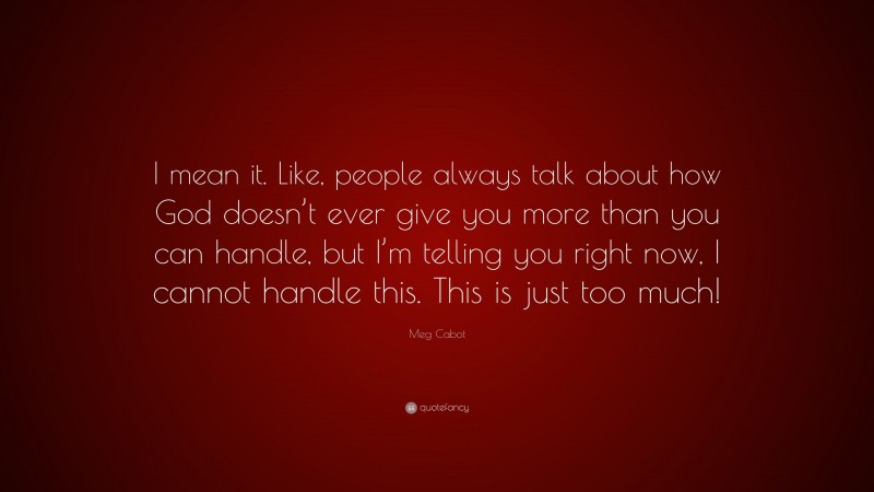 Meg Cabot Quote: “I mean it. Like, people always talk about how God doesn’t ever give you more than you can handle, but I’m telling you right now, I cannot handle this. This is just too much!”