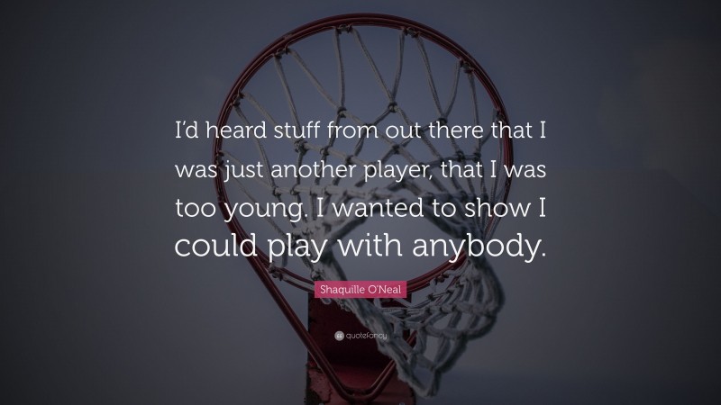 Shaquille O'Neal Quote: “I’d heard stuff from out there that I was just another player, that I was too young. I wanted to show I could play with anybody.”