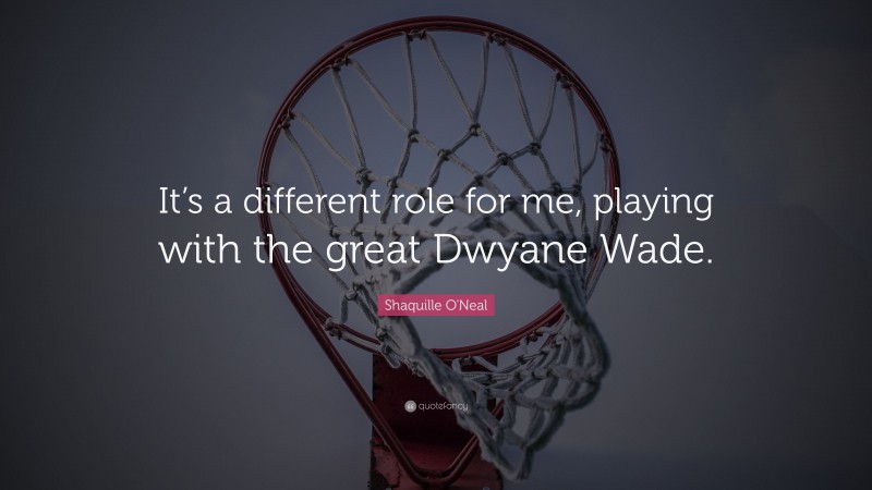 Shaquille O'Neal Quote: “It’s a different role for me, playing with the great Dwyane Wade.”