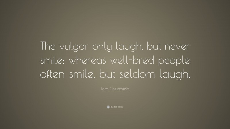Lord Chesterfield Quote: “The vulgar only laugh, but never smile; whereas well-bred people often smile, but seldom laugh.”