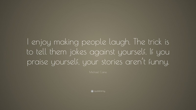 Michael Caine Quote: “I enjoy making people laugh. The trick is to tell them jokes against yourself. If you praise yourself, your stories aren’t funny.”
