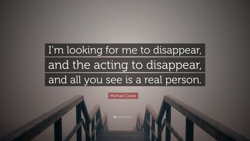 Michael Caine Quote: “I’m looking for me to disappear, and the acting to disappear, and all you see is a real person.”