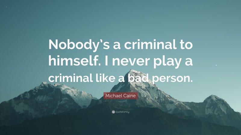 Michael Caine Quote: “Nobody’s a criminal to himself. I never play a criminal like a bad person.”