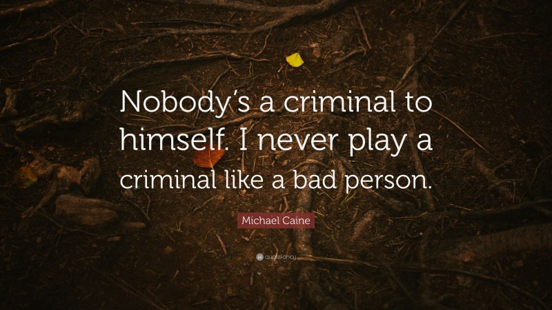 Michael Caine Quote: “Nobody’s a criminal to himself. I never play a criminal like a bad person.”