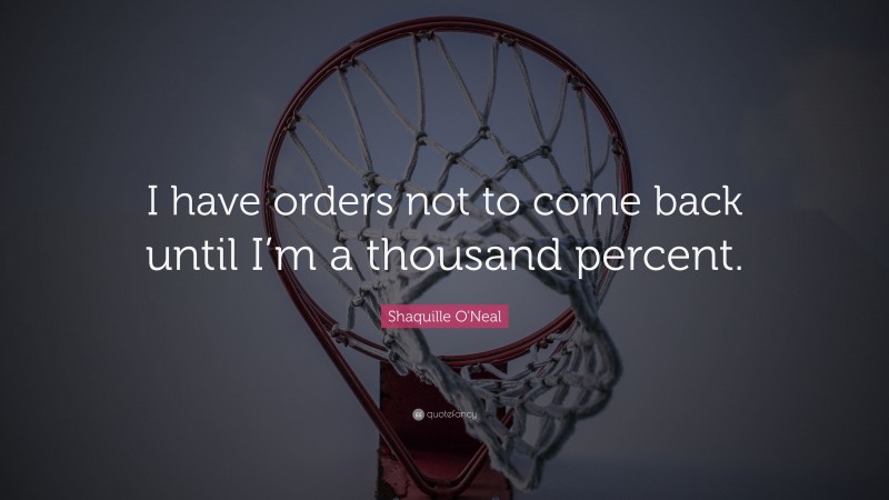 Shaquille O'Neal Quote: “I have orders not to come back until I’m a thousand percent.”