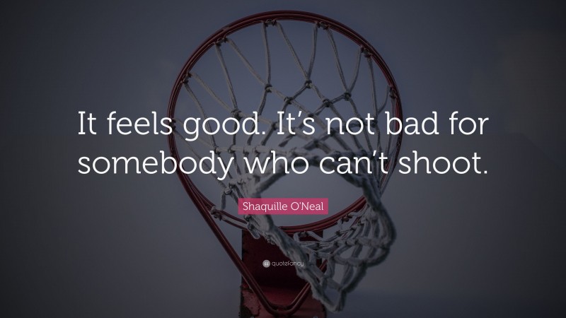 Shaquille O'Neal Quote: “It feels good. It’s not bad for somebody who can’t shoot.”