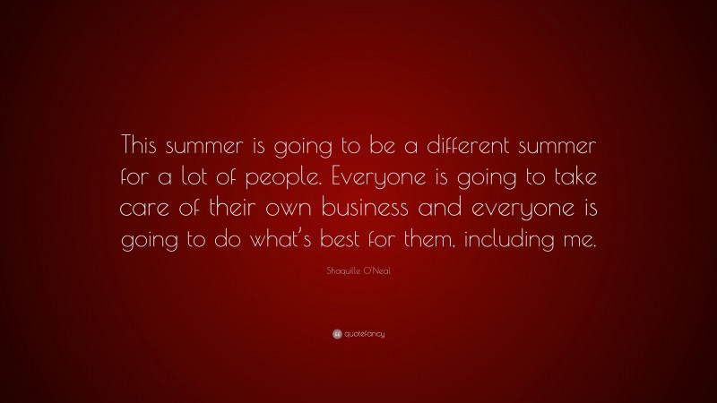 Shaquille O'Neal Quote: “This summer is going to be a different summer for a lot of people. Everyone is going to take care of their own business and everyone is going to do what’s best for them, including me.”