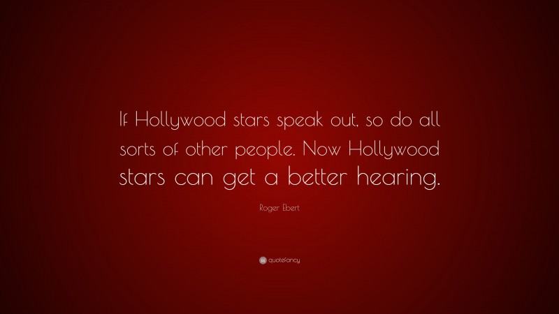 Roger Ebert Quote: “If Hollywood stars speak out, so do all sorts of other people. Now Hollywood stars can get a better hearing.”