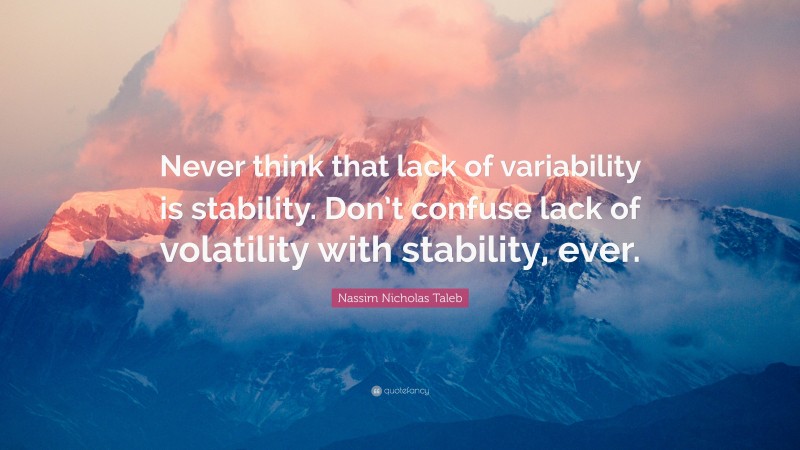 Nassim Nicholas Taleb Quote: “Never think that lack of variability is stability. Don’t confuse lack of volatility with stability, ever.”
