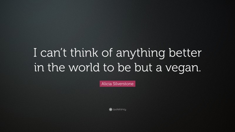 Alicia Silverstone Quote: “I can’t think of anything better in the world to be but a vegan.”