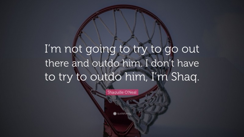 Shaquille O'Neal Quote: “I’m not going to try to go out there and outdo him. I don’t have to try to outdo him, I’m Shaq.”