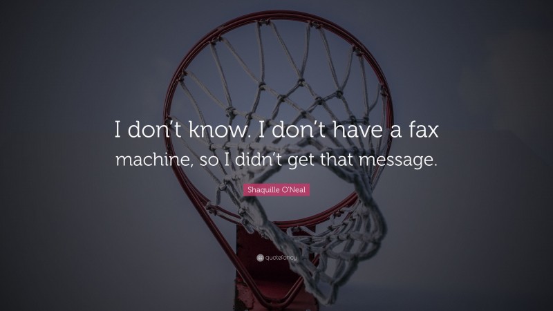 Shaquille O'Neal Quote: “I don’t know. I don’t have a fax machine, so I didn’t get that message.”