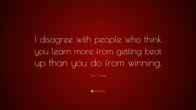 Tom Cruise Quote: “I disagree with people who think you learn more from getting beat up than you do from winning.”