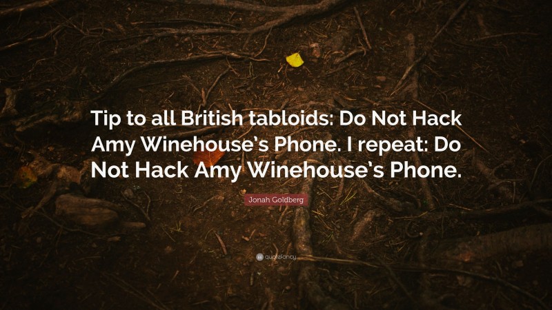 Jonah Goldberg Quote: “Tip to all British tabloids: Do Not Hack Amy Winehouse’s Phone. I repeat: Do Not Hack Amy Winehouse’s Phone.”