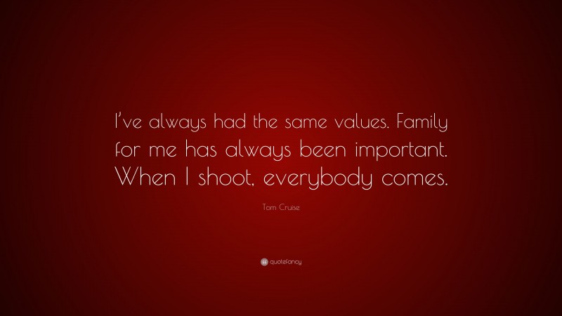 Tom Cruise Quote: “I’ve always had the same values. Family for me has always been important. When I shoot, everybody comes.”
