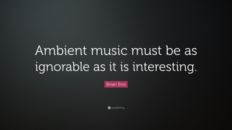 Brian Eno Quote: “Ambient music must be as ignorable as it is interesting.”