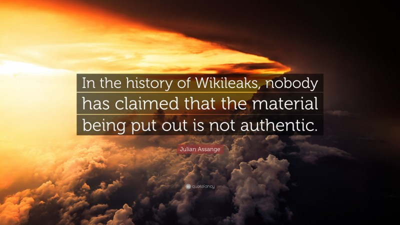 Julian Assange Quote: “In the history of Wikileaks, nobody has claimed that the material being put out is not authentic.”