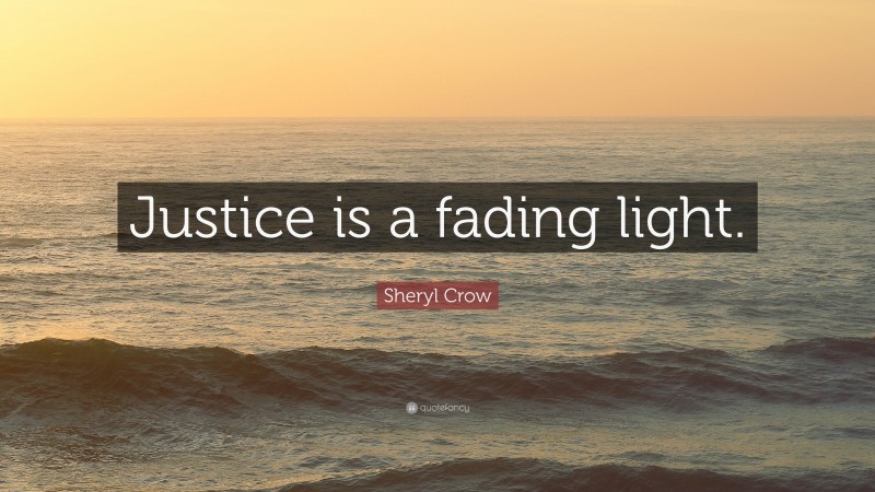 Sheryl Crow Quote: “Justice is a fading light.”