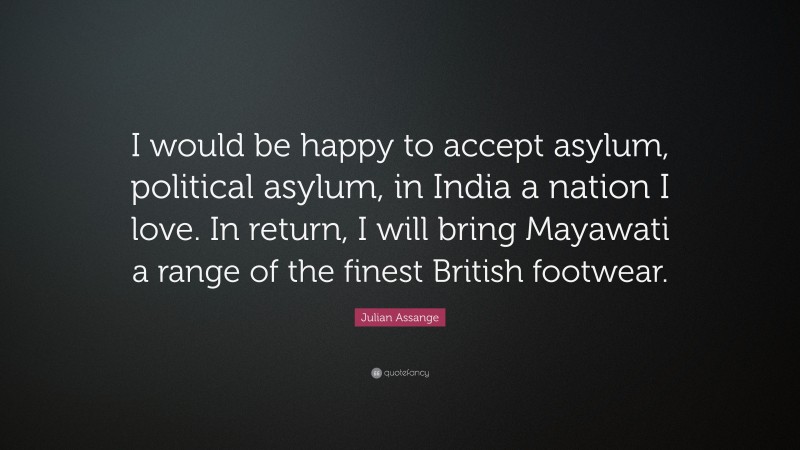 Julian Assange Quote: “I would be happy to accept asylum, political asylum, in India a nation I love. In return, I will bring Mayawati a range of the finest British footwear.”