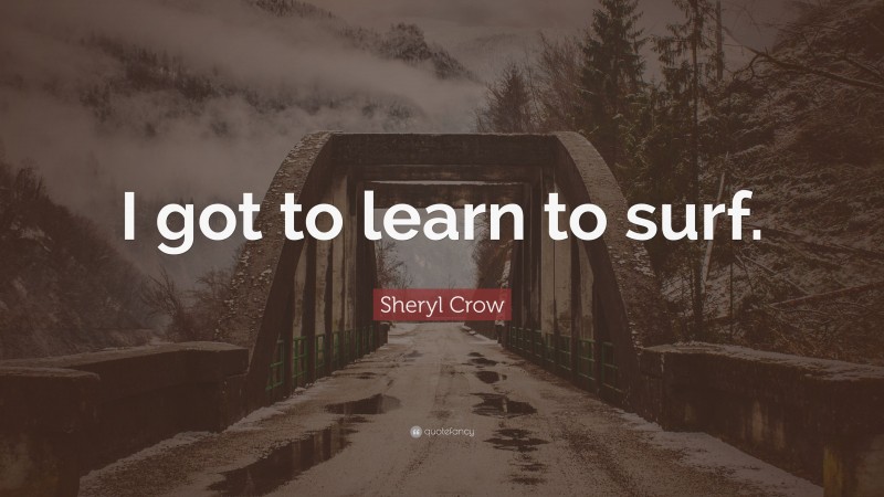 Sheryl Crow Quote: “I got to learn to surf.”
