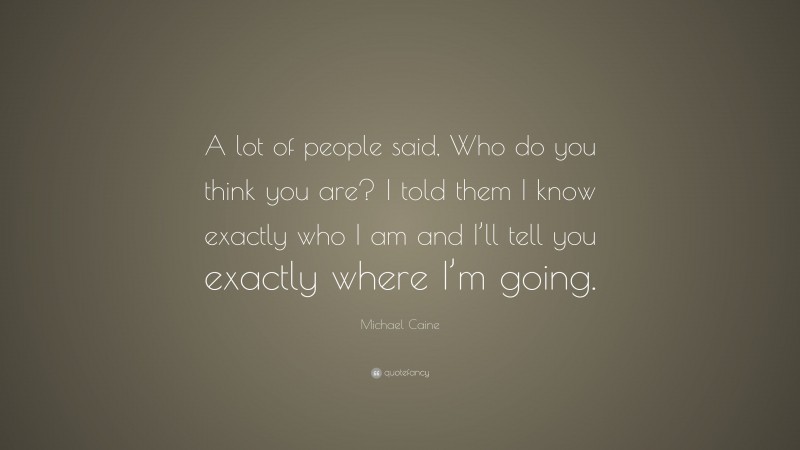 Michael Caine Quote: “A lot of people said, Who do you think you are? I told them I know exactly who I am and I’ll tell you exactly where I’m going.”