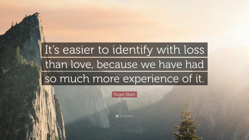 Roger Ebert Quote: “It’s easier to identify with loss than love, because we have had so much more experience of it.”