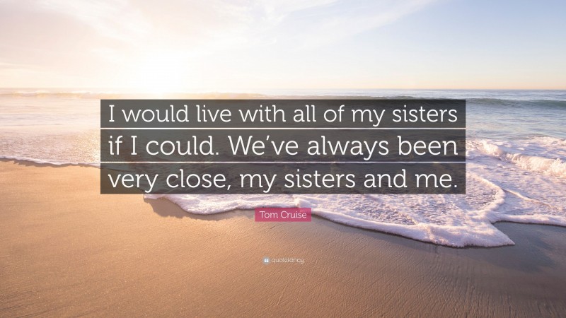 Tom Cruise Quote: “I would live with all of my sisters if I could. We’ve always been very close, my sisters and me.”
