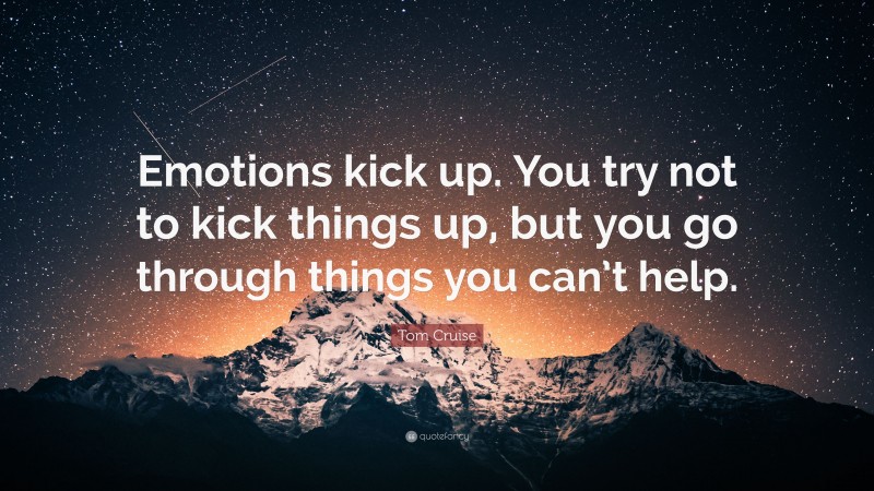 Tom Cruise Quote: “Emotions kick up. You try not to kick things up, but you go through things you can’t help.”