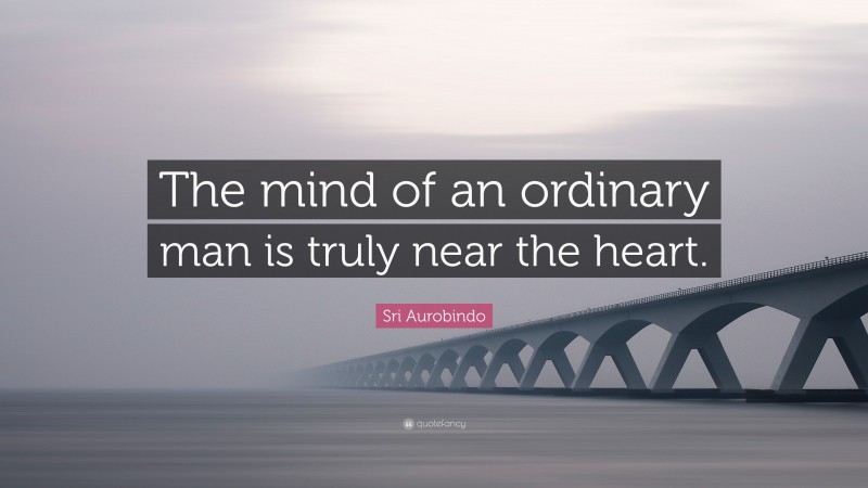 Sri Aurobindo Quote: “The mind of an ordinary man is truly near the heart.”