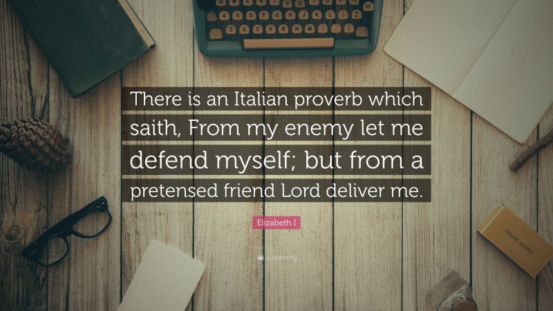 Elizabeth I Quote: “There is an Italian proverb which saith, From my enemy let me defend myself; but from a pretensed friend Lord deliver me.”