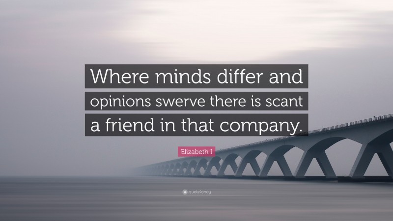 Elizabeth I Quote: “Where minds differ and opinions swerve there is scant a friend in that company.”