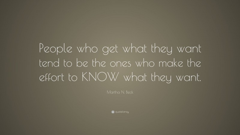 Martha N. Beck Quote: “People who get what they want tend to be the ones who make the effort to KNOW what they want.”