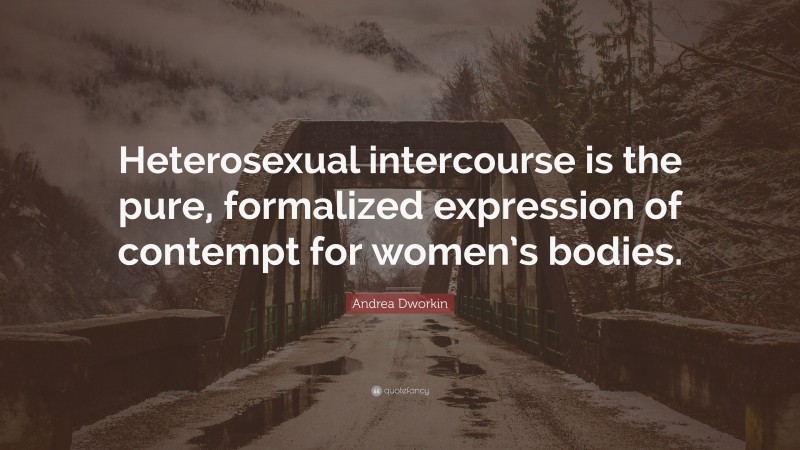 Andrea Dworkin Quote: “Heterosexual intercourse is the pure, formalized expression of contempt for women’s bodies.”