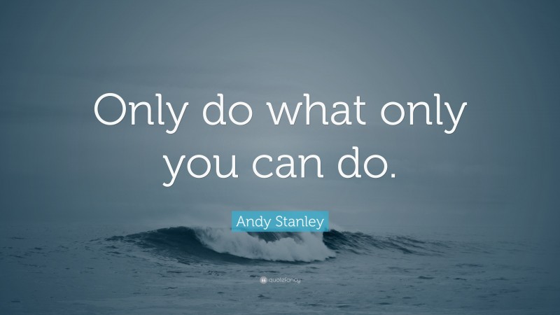 Andy Stanley Quote: “Only do what only you can do.”