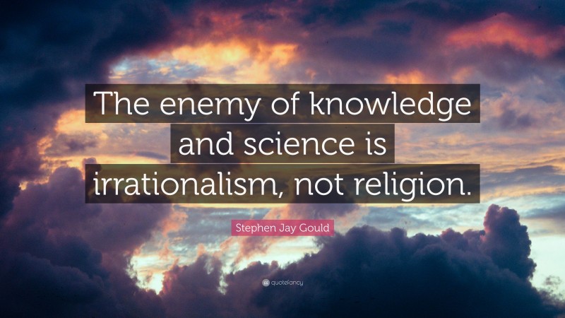 Stephen Jay Gould Quote: “The enemy of knowledge and science is irrationalism, not religion.”