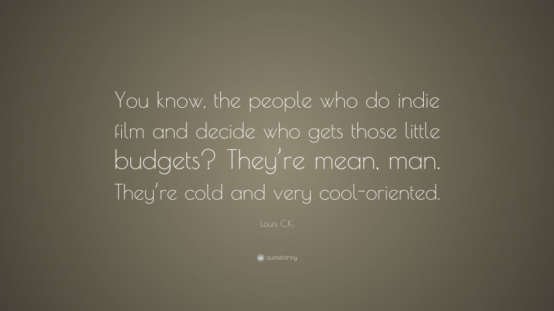 Louis C.K. Quote: “You know, the people who do indie film and decide who gets those little budgets? They’re mean, man. They’re cold and very cool-oriented.”