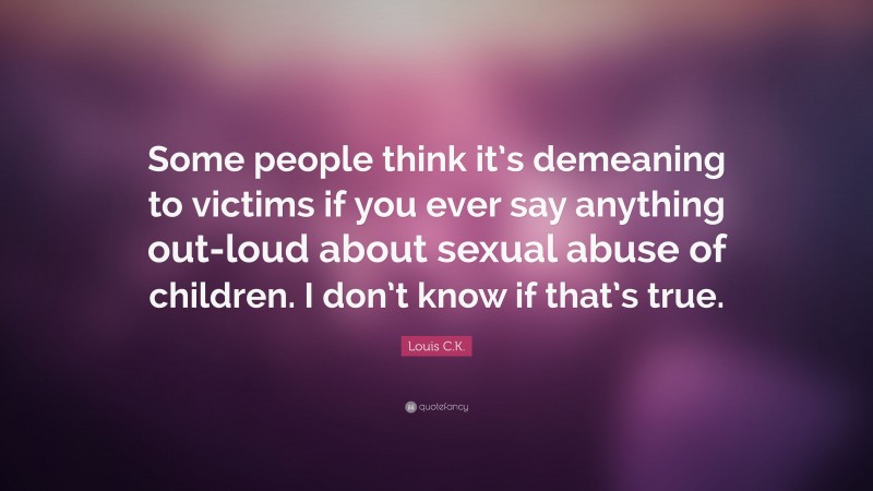 Louis C.K. Quote: “Some people think it’s demeaning to victims if you ever say anything out-loud about sexual abuse of children. I don’t know if that’s true.”
