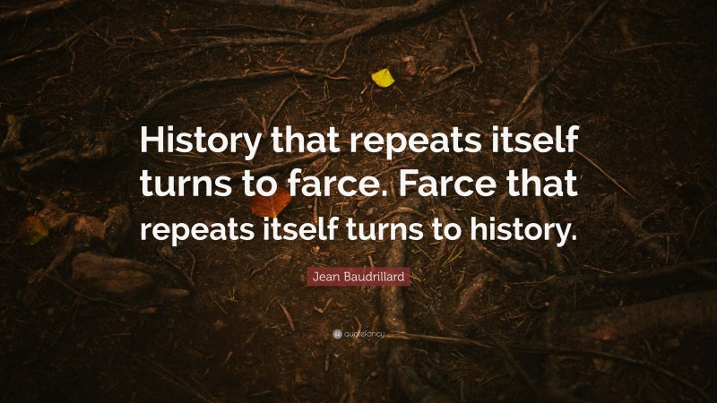 Jean Baudrillard Quote: “History that repeats itself turns to farce. Farce that repeats itself turns to history.”