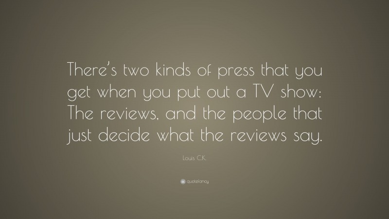 Louis C.K. Quote: “There’s two kinds of press that you get when you put out a TV show: The reviews, and the people that just decide what the reviews say.”