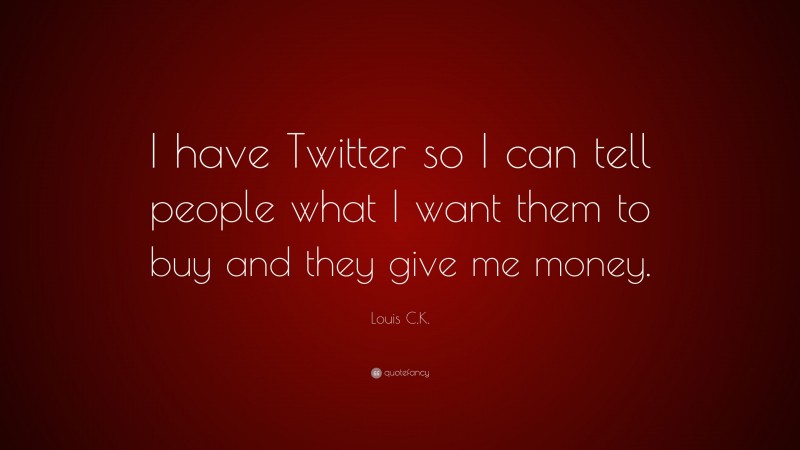 Louis C.K. Quote: “I have Twitter so I can tell people what I want them to buy and they give me money.”