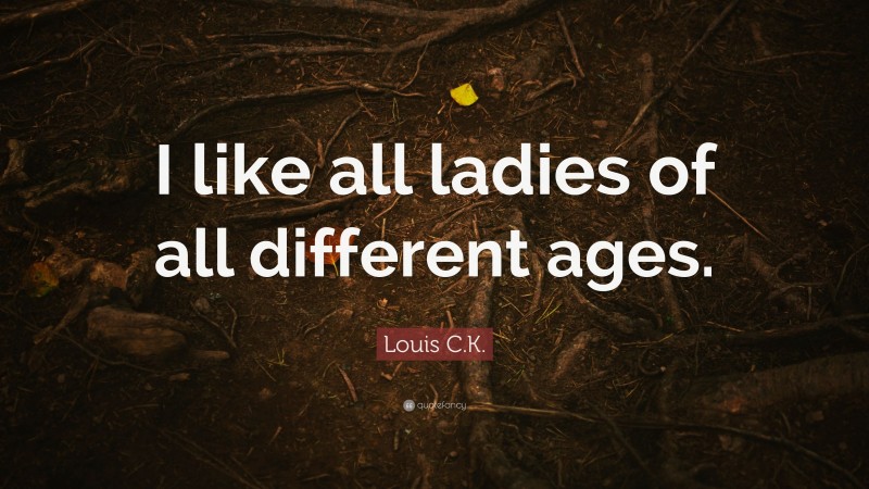 Louis C.K. Quote: “I like all ladies of all different ages.”