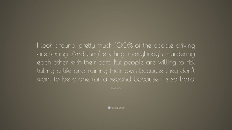 Louis C.K. Quote: “I look around, pretty much 100% of the people driving are texting. And they’re killing, everybody’s murdering each other with their cars. But people are willing to risk taking a life and ruining their own because they don’t want to be alone for a second because it’s so hard.”