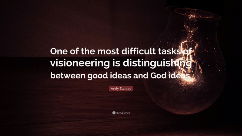 Andy Stanley Quote: “One of the most difficult tasks of visioneering is distinguishing between good ideas and God ideas.”