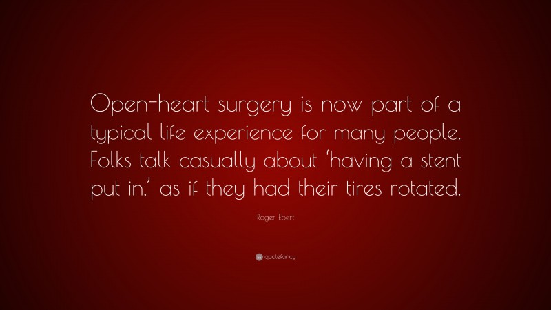 Roger Ebert Quote: “Open-heart surgery is now part of a typical life experience for many people. Folks talk casually about ‘having a stent put in,’ as if they had their tires rotated.”