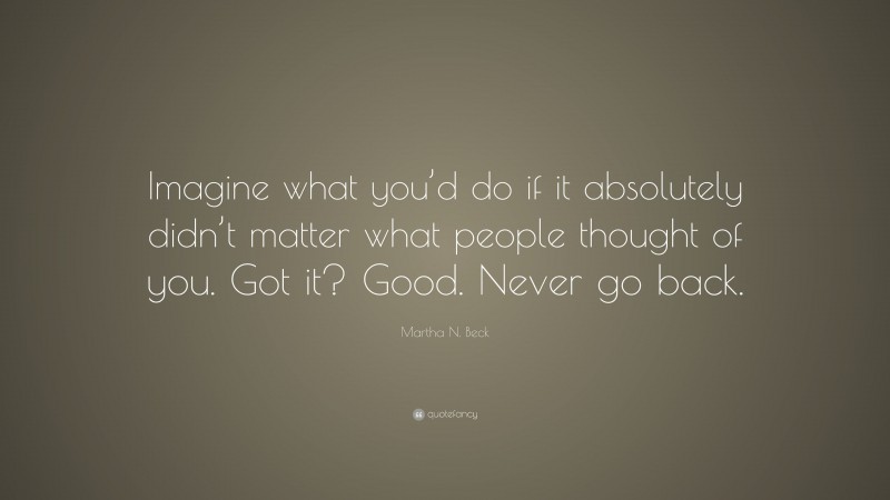 Martha N. Beck Quote: “Imagine what you’d do if it absolutely didn’t matter what people thought of you. Got it? Good. Never go back.”