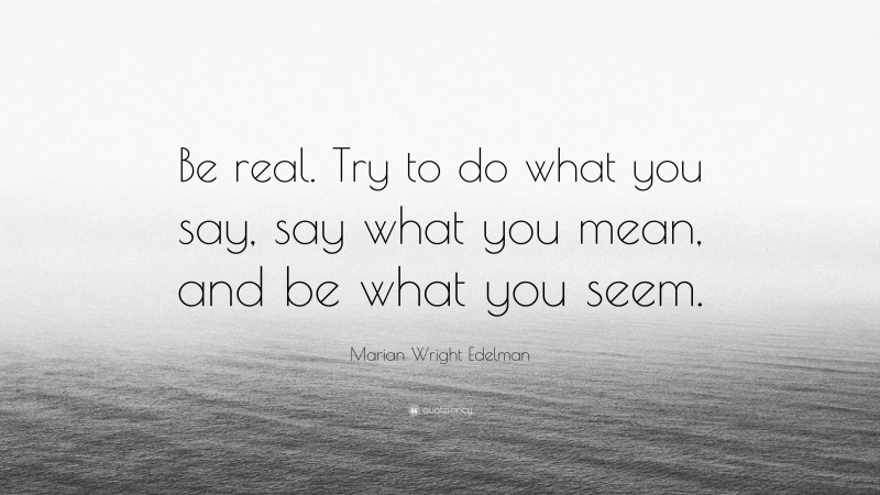 Marian Wright Edelman Quote: “Be real. Try to do what you say, say what you mean, and be what you seem.”