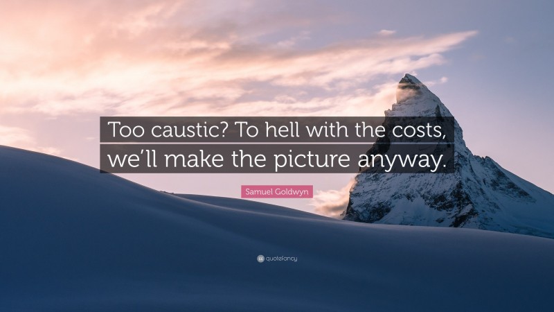 Samuel Goldwyn Quote: “Too caustic? To hell with the costs, we’ll make the picture anyway.”