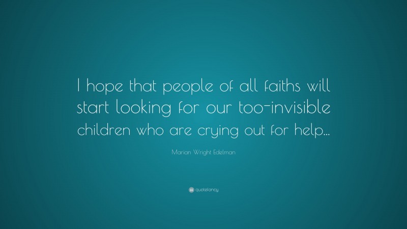 Marian Wright Edelman Quote: “I hope that people of all faiths will start looking for our too-invisible children who are crying out for help...”