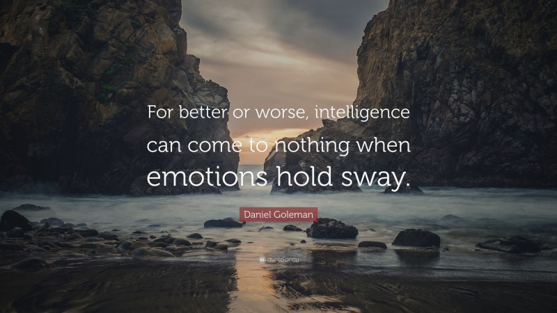 Daniel Goleman Quote: “For better or worse, intelligence can come to nothing when emotions hold sway.”